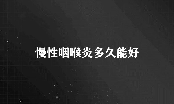 慢性咽喉炎多久能好