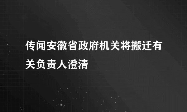 传闻安徽省政府机关将搬迁有关负责人澄清