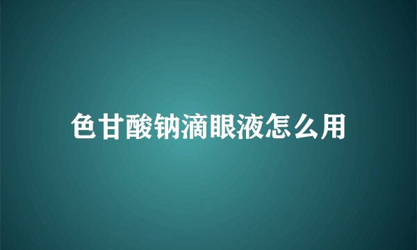 色甘酸钠滴眼液怎么用