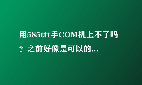 用585ttt手COM机上不了吗？之前好像是可以的，求解答