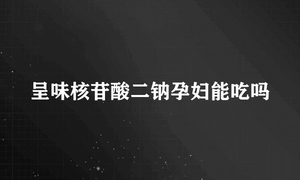 呈味核苷酸二钠孕妇能吃吗