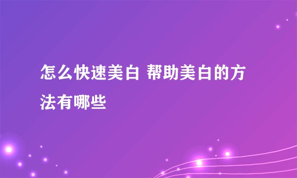 怎么快速美白 帮助美白的方法有哪些