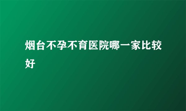 烟台不孕不育医院哪一家比较好