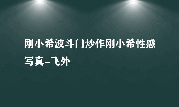 刚小希波斗门炒作刚小希性感写真-飞外