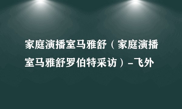 家庭演播室马雅舒（家庭演播室马雅舒罗伯特采访）-飞外