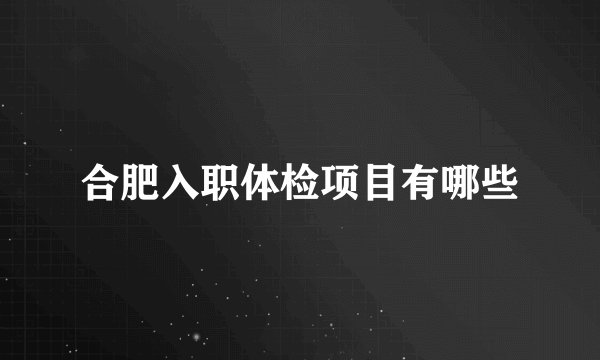 合肥入职体检项目有哪些