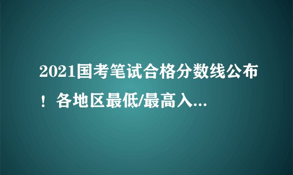 2021国考笔试合格分数线公布！各地区最低/最高入面分数！