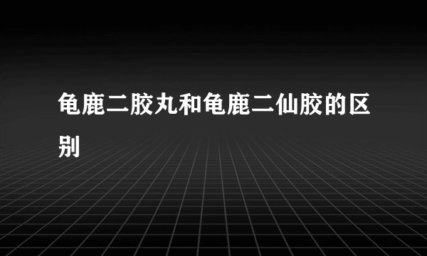 龟鹿二胶丸和龟鹿二仙胶的区别