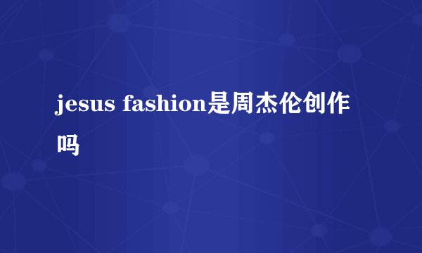 jesus fashion是周杰伦创作吗