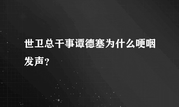 世卫总干事谭德塞为什么哽咽发声?