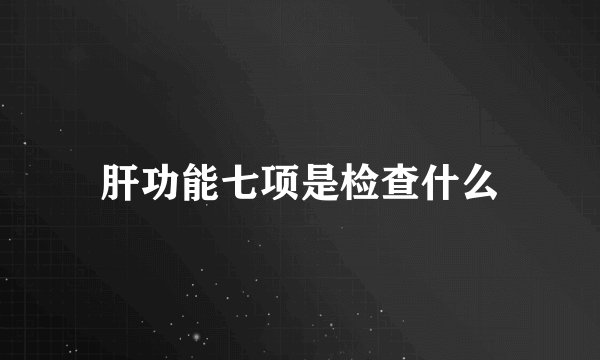 肝功能七项是检查什么