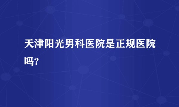 天津阳光男科医院是正规医院吗? 