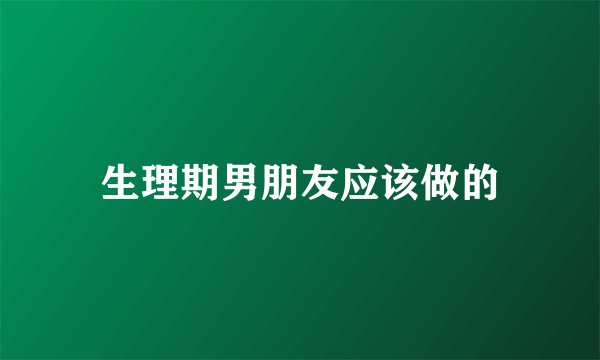 生理期男朋友应该做的