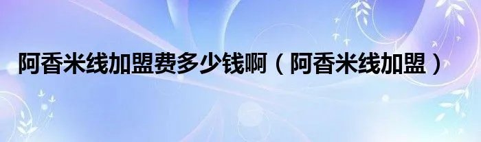 阿香米线加盟费多少钱啊（阿香米线加盟）