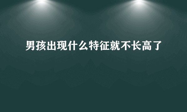 男孩出现什么特征就不长高了