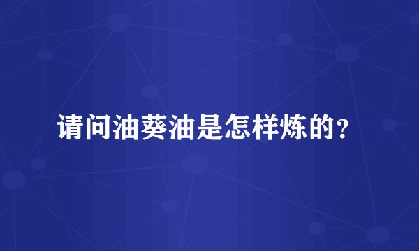 请问油葵油是怎样炼的？