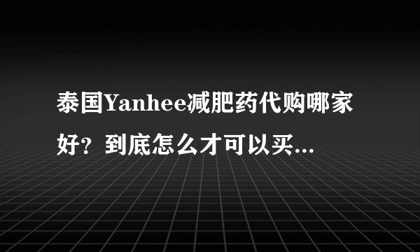 泰国Yanhee减肥药代购哪家好？到底怎么才可以买到真的呢