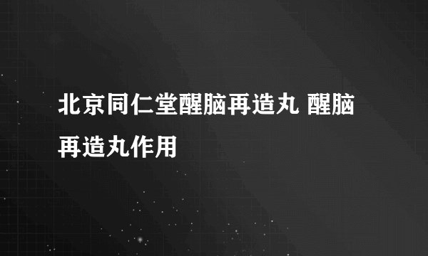 北京同仁堂醒脑再造丸 醒脑再造丸作用