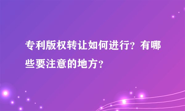 专利版权转让如何进行？有哪些要注意的地方？
