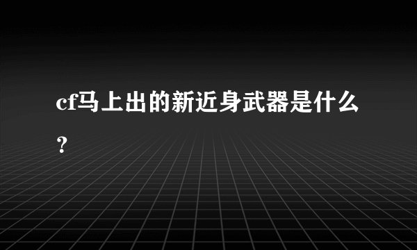 cf马上出的新近身武器是什么？
