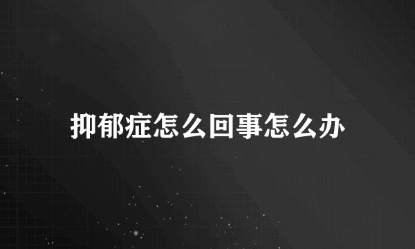 抑郁症怎么回事怎么办