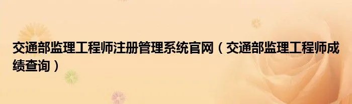交通部监理工程师注册管理系统官网（交通部监理工程师成绩查询）