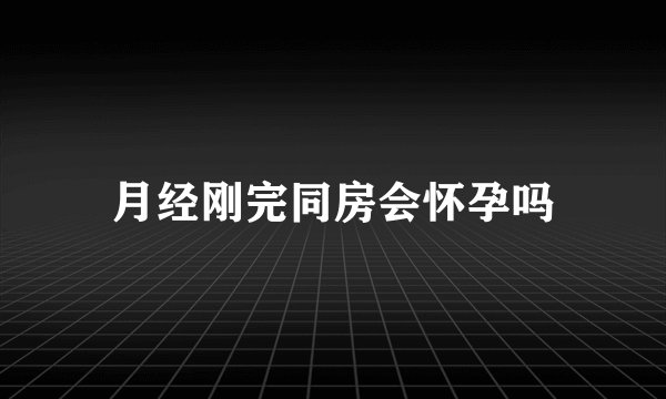 月经刚完同房会怀孕吗