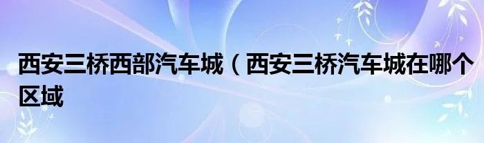西安三桥西部汽车城（西安三桥汽车城在哪个区域