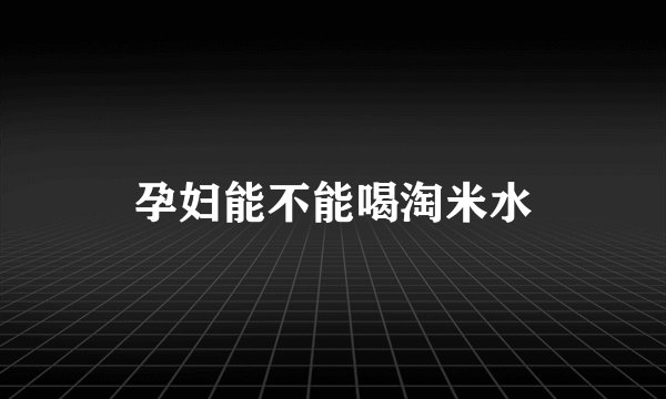 孕妇能不能喝淘米水