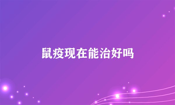 鼠疫现在能治好吗