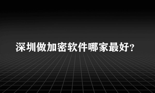 深圳做加密软件哪家最好？