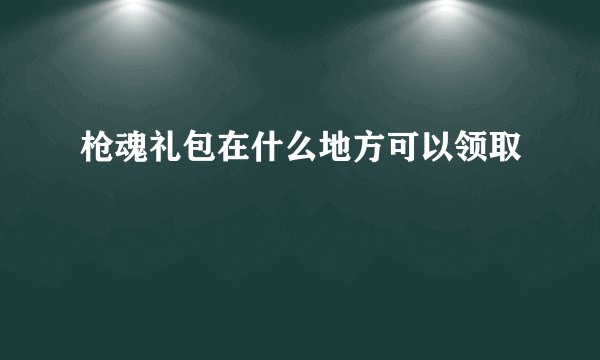 枪魂礼包在什么地方可以领取