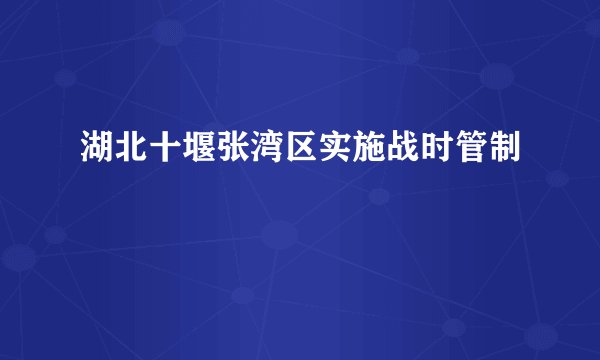 湖北十堰张湾区实施战时管制