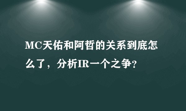 MC天佑和阿哲的关系到底怎么了，分析IR一个之争？
