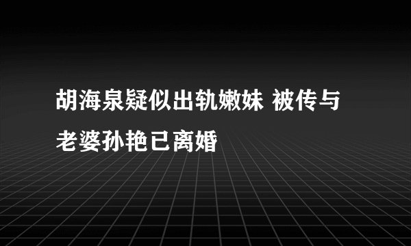 胡海泉疑似出轨嫩妹 被传与老婆孙艳已离婚