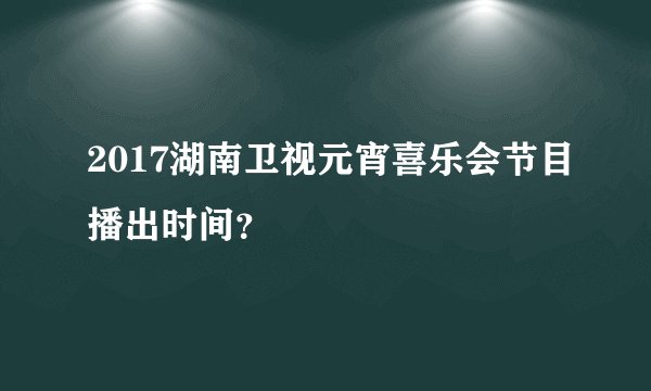 2017湖南卫视元宵喜乐会节目播出时间？