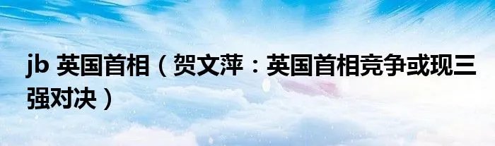 jb 英国首相（贺文萍：英国首相竞争或现三强对决）