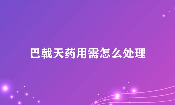 巴戟天药用需怎么处理