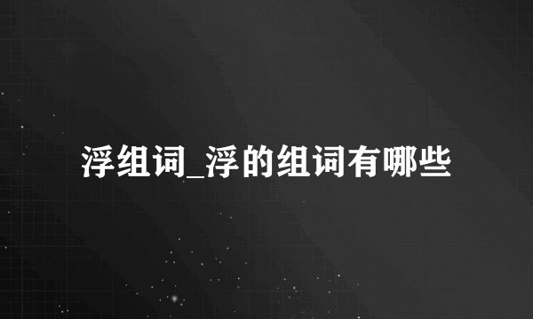 浮组词_浮的组词有哪些