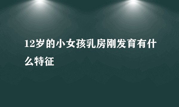 12岁的小女孩乳房刚发育有什么特征
