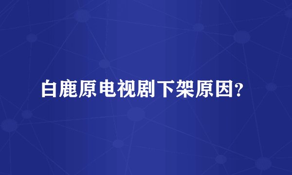 白鹿原电视剧下架原因？