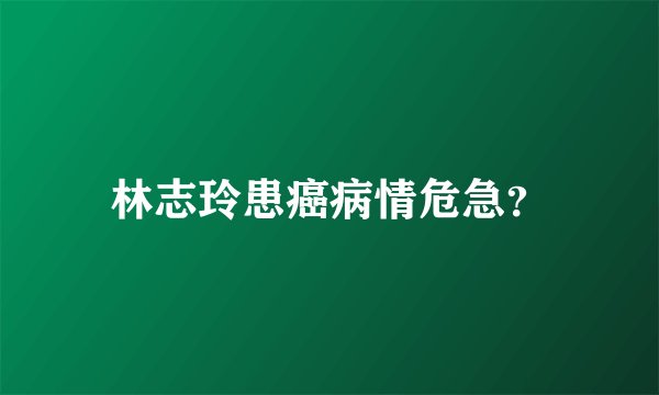 林志玲患癌病情危急？