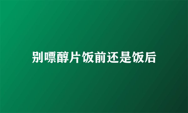 别嘌醇片饭前还是饭后