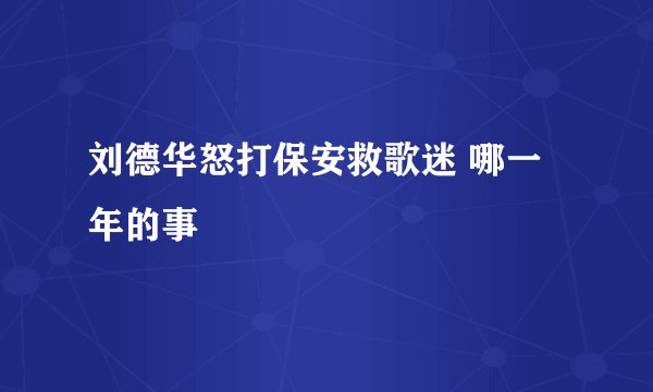 刘德华怒打保安救歌迷 哪一年的事