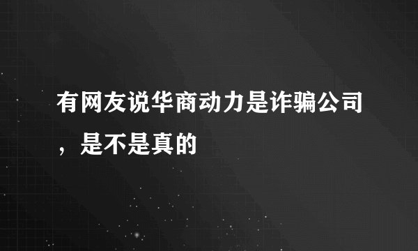 有网友说华商动力是诈骗公司，是不是真的
