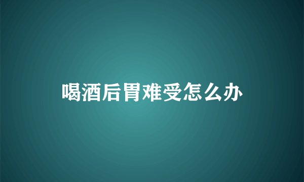 喝酒后胃难受怎么办
