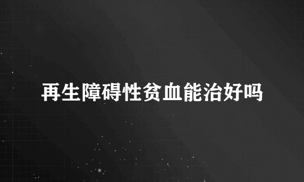再生障碍性贫血能治好吗