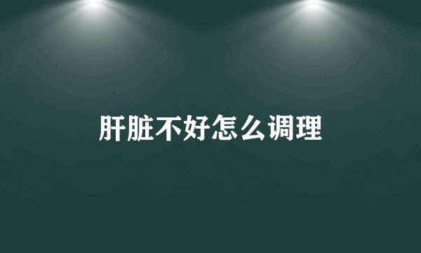 肝脏不好怎么调理