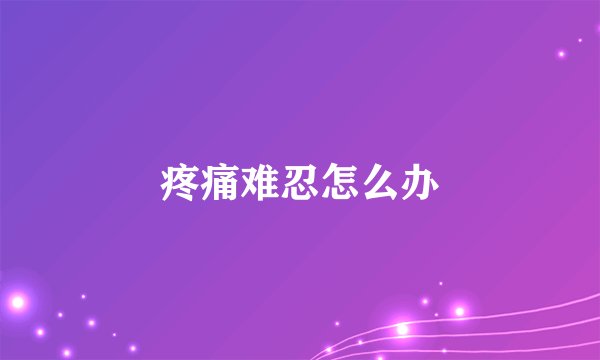 疼痛难忍怎么办
