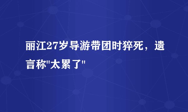 丽江27岁导游带团时猝死，遗言称